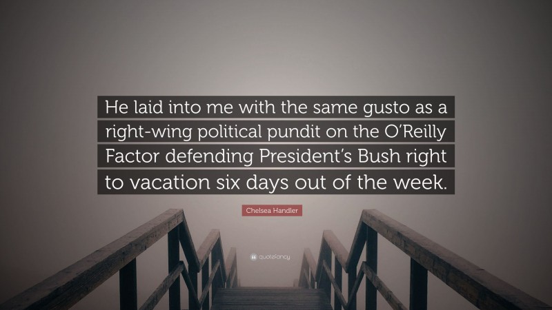 Chelsea Handler Quote: “He laid into me with the same gusto as a right-wing political pundit on the O’Reilly Factor defending President’s Bush right to vacation six days out of the week.”