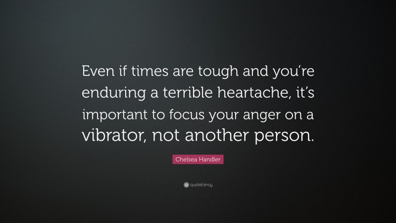 Chelsea Handler Quote: “Even if times are tough and you’re enduring a terrible heartache, it’s important to focus your anger on a vibrator, not another person.”