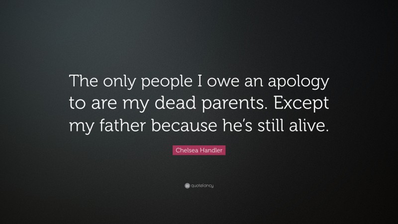 Chelsea Handler Quote: “The only people I owe an apology to are my dead parents. Except my father because he’s still alive.”