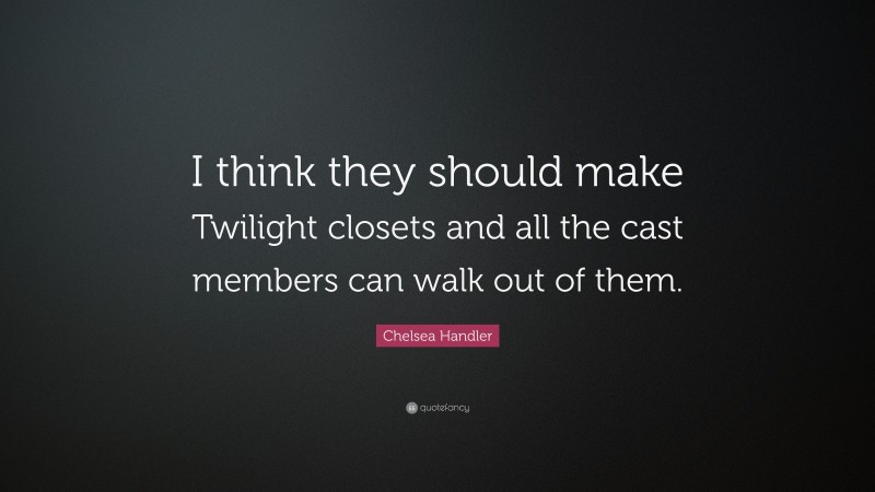 Chelsea Handler Quote: “I think they should make Twilight closets and all the cast members can walk out of them.”