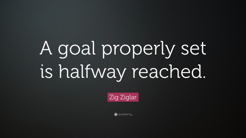 Zig Ziglar Quote: “A goal properly set is halfway reached.”