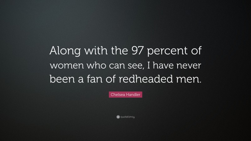 Chelsea Handler Quote: “Along with the 97 percent of women who can see, I have never been a fan of redheaded men.”