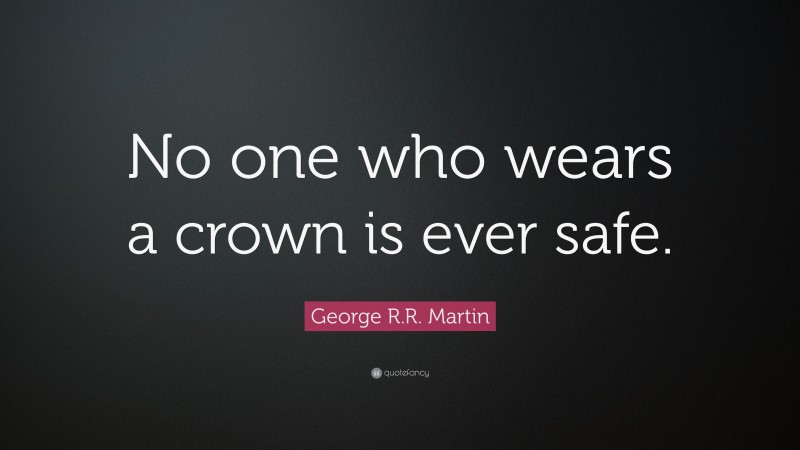 George R.R. Martin Quote: “No one who wears a crown is ever safe.”