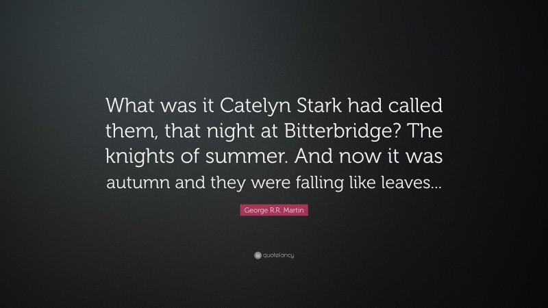 George R.R. Martin Quote: “What was it Catelyn Stark had called them, that night at Bitterbridge? The knights of summer. And now it was autumn and they were falling like leaves...”