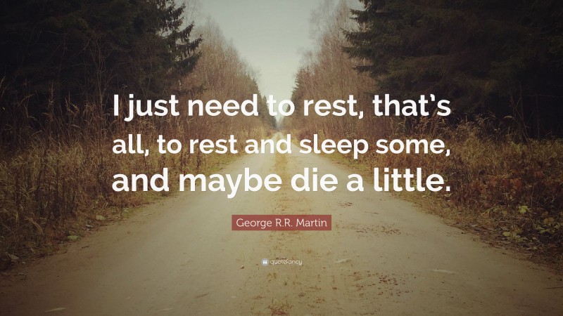 George R.R. Martin Quote: “I just need to rest, that’s all, to rest and sleep some, and maybe die a little.”