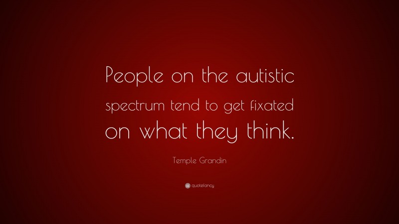 Temple Grandin Quote: “People on the autistic spectrum tend to get fixated on what they think.”