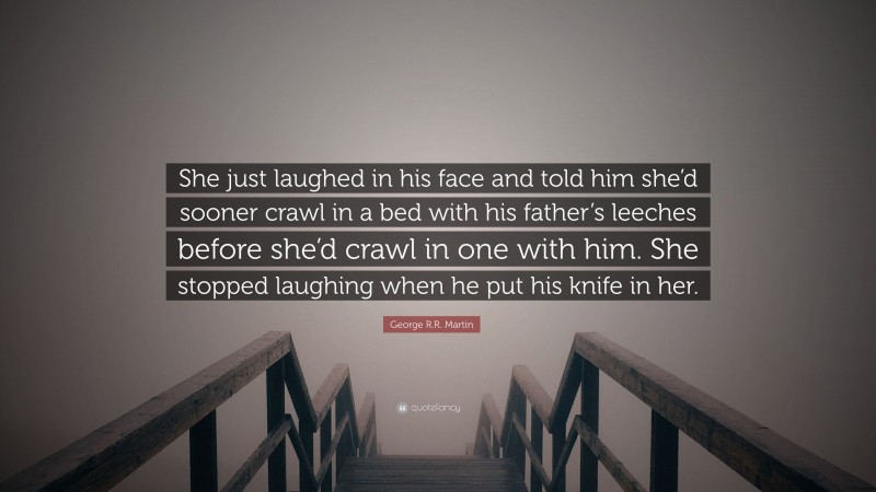George R.R. Martin Quote: “She just laughed in his face and told him she’d sooner crawl in a bed with his father’s leeches before she’d crawl in one with him. She stopped laughing when he put his knife in her.”
