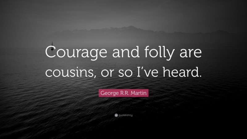 George R.R. Martin Quote: “Courage and folly are cousins, or so I’ve heard.”