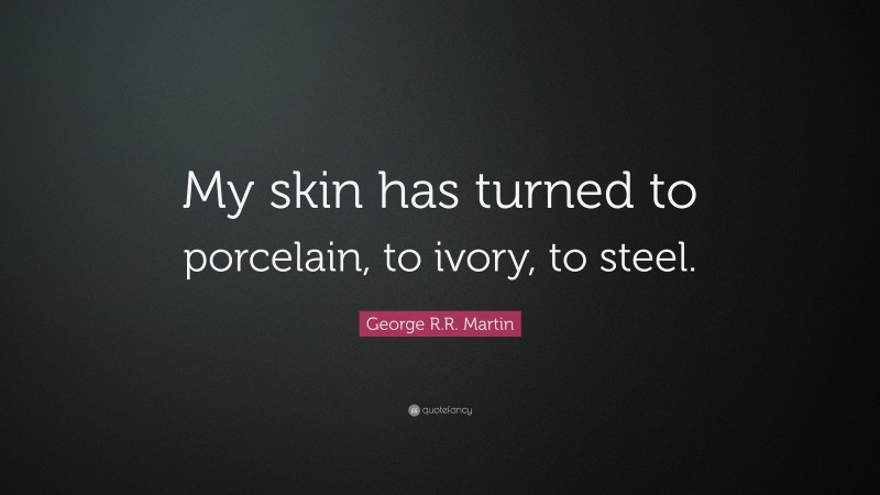 George R.R. Martin Quote: “My skin has turned to porcelain, to ivory, to steel.”