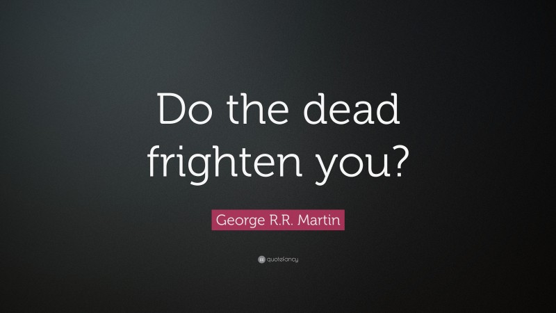 George R.R. Martin Quote: “Do the dead frighten you?”