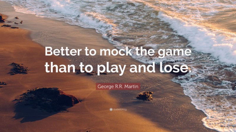 George R.R. Martin Quote: “Better to mock the game than to play and lose.”