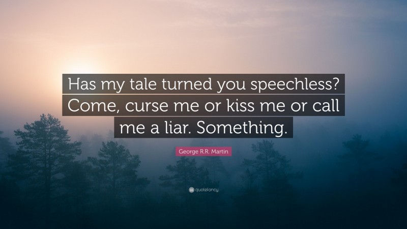 George R.R. Martin Quote: “Has my tale turned you speechless? Come, curse me or kiss me or call me a liar. Something.”