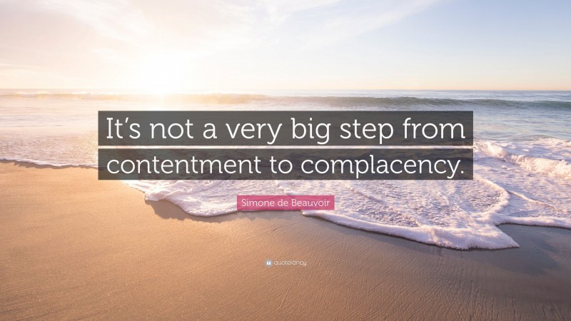 Simone de Beauvoir Quote: “It’s not a very big step from contentment to complacency.”