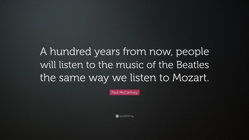 Paul McCartney Quote: “A hundred years from now, people will listen to the music of the Beatles the same way we listen to Mozart.”