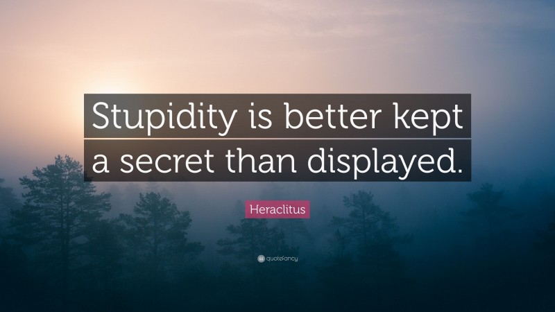Heraclitus Quote: “Stupidity is better kept a secret than displayed.”