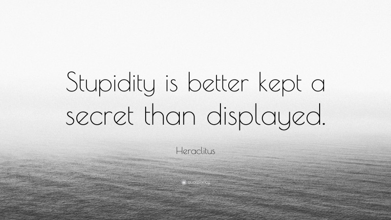 Heraclitus Quote: “Stupidity is better kept a secret than displayed.”