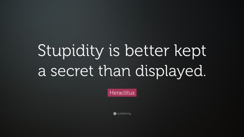 Heraclitus Quote: “Stupidity is better kept a secret than displayed.”