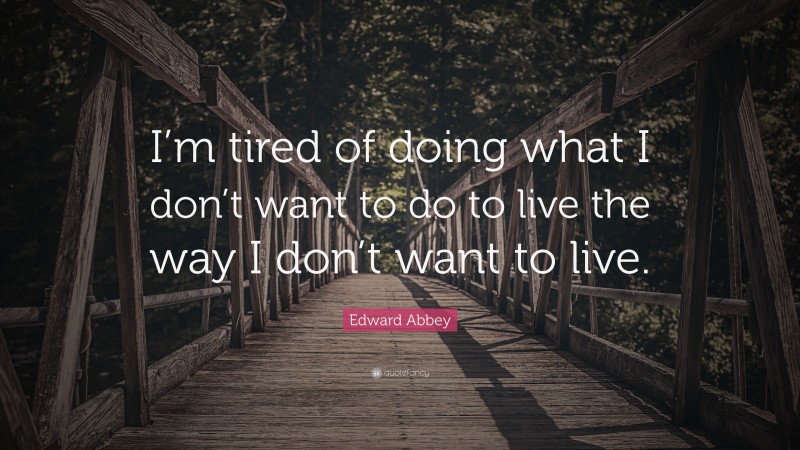 Edward Abbey Quote: “I’m tired of doing what I don’t want to do to live the way I don’t want to live.”