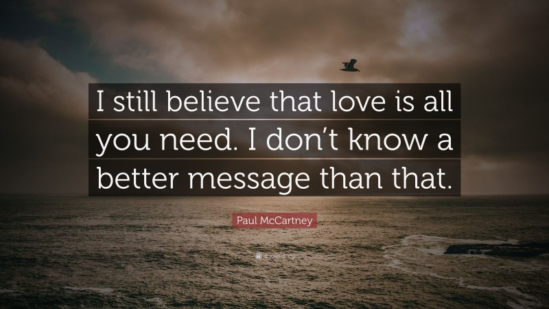 Paul McCartney Quote: “I still believe that love is all you need. I don’t know a better message than that.”
