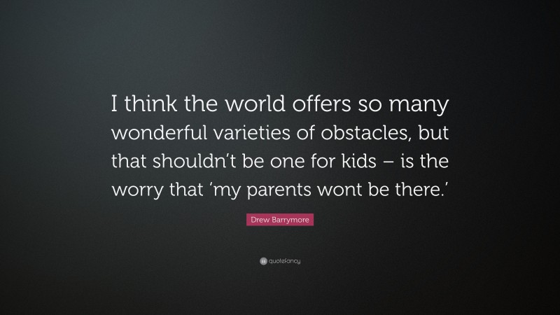 Drew Barrymore Quote: “I think the world offers so many wonderful varieties of obstacles, but that shouldn’t be one for kids – is the worry that ‘my parents wont be there.’”