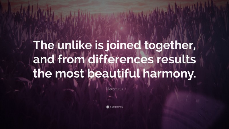 Heraclitus Quote: “The unlike is joined together, and from differences results the most beautiful harmony.”