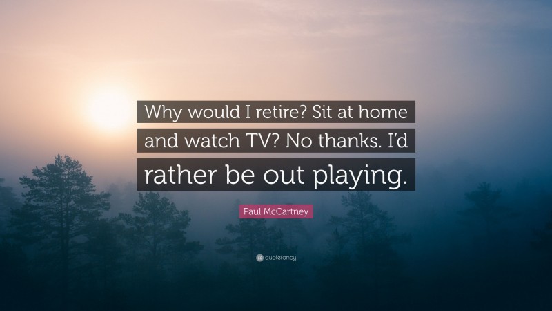 Paul McCartney Quote: “Why would I retire? Sit at home and watch TV? No thanks. I’d rather be out playing.”