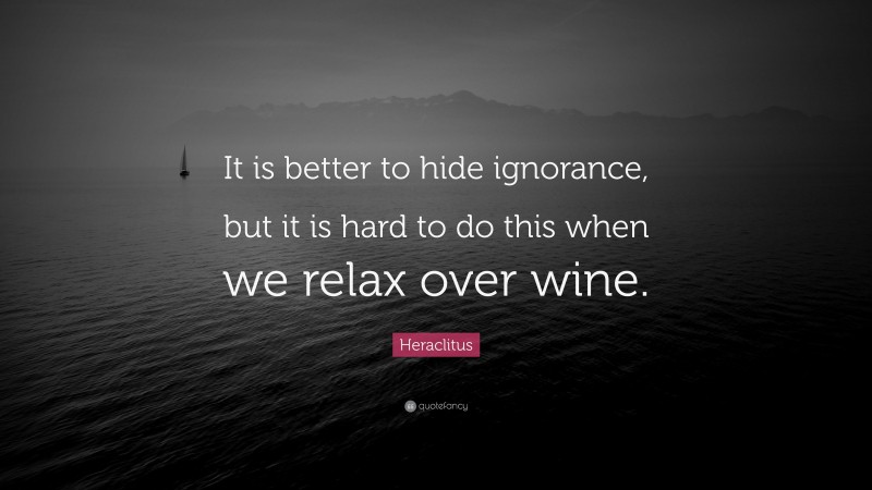 Heraclitus Quote: “It is better to hide ignorance, but it is hard to do this when we relax over wine.”