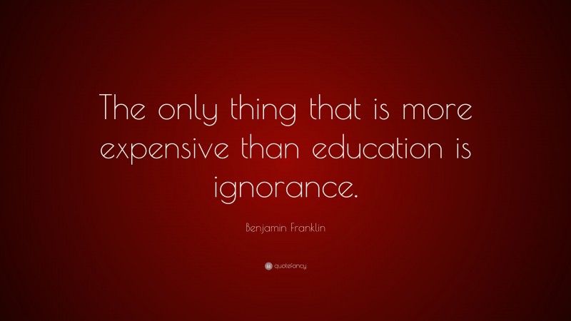 Benjamin Franklin Quote: “The only thing that is more expensive than education is ignorance.”