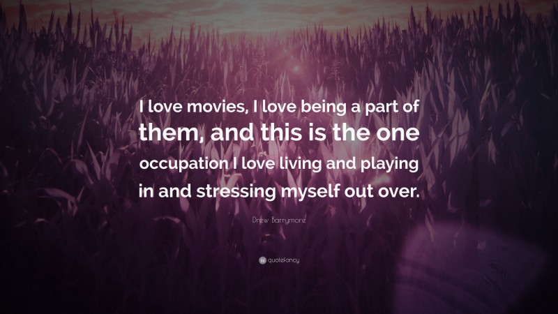 Drew Barrymore Quote: “I love movies, I love being a part of them, and this is the one occupation I love living and playing in and stressing myself out over.”