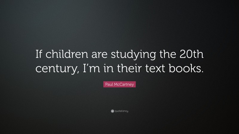 Paul McCartney Quote: “If children are studying the 20th century, I’m in their text books.”