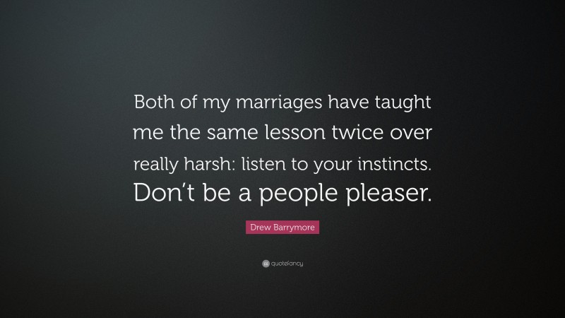 Drew Barrymore Quote: “Both of my marriages have taught me the same lesson twice over really harsh: listen to your instincts. Don’t be a people pleaser.”