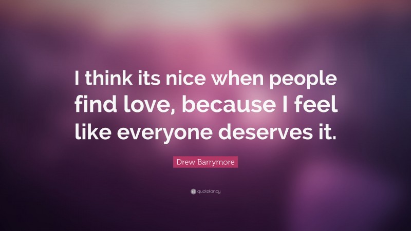 Drew Barrymore Quote: “I think its nice when people find love, because I feel like everyone deserves it.”