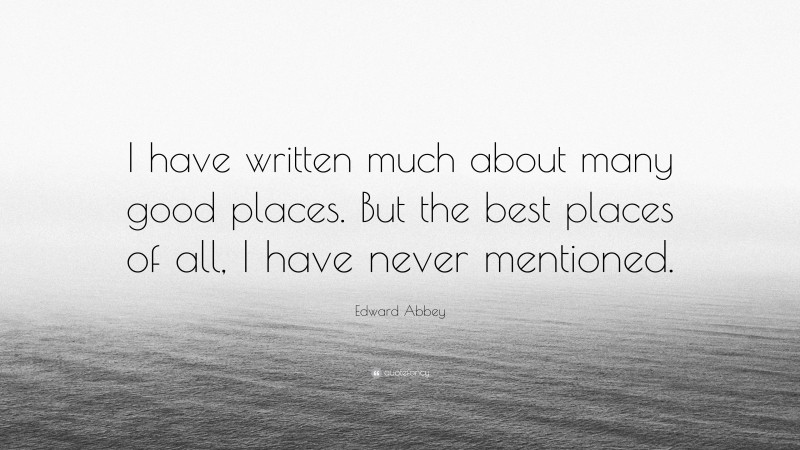Edward Abbey Quote: “I have written much about many good places. But the best places of all, I have never mentioned.”