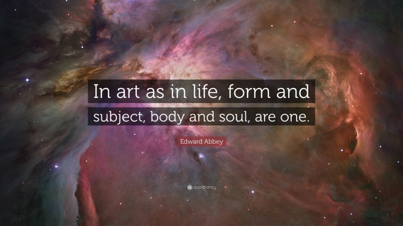 Edward Abbey Quote: “In art as in life, form and subject, body and soul, are one.”