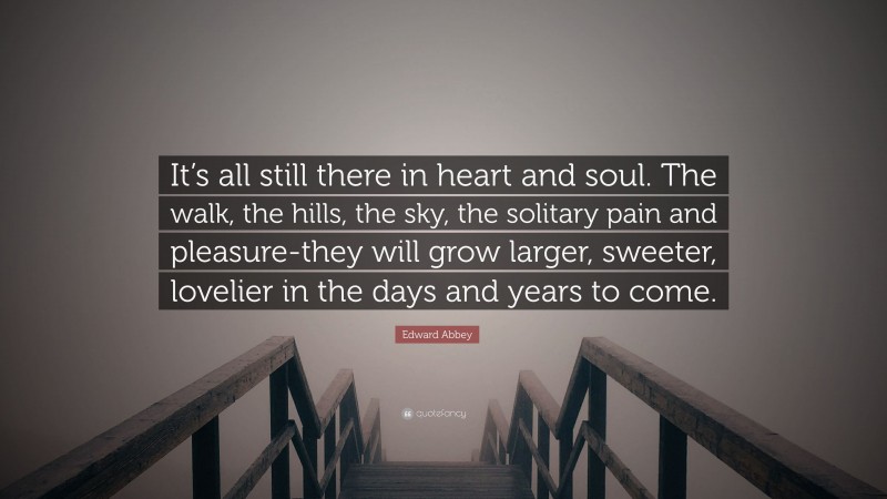 Edward Abbey Quote: “It’s all still there in heart and soul. The walk, the hills, the sky, the solitary pain and pleasure-they will grow larger, sweeter, lovelier in the days and years to come.”