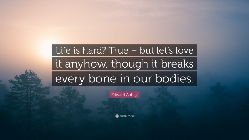 Edward Abbey Quote: “Life is hard? True – but let’s love it anyhow, though it breaks every bone in our bodies.”