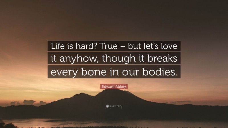 Edward Abbey Quote: “Life is hard? True – but let’s love it anyhow, though it breaks every bone in our bodies.”