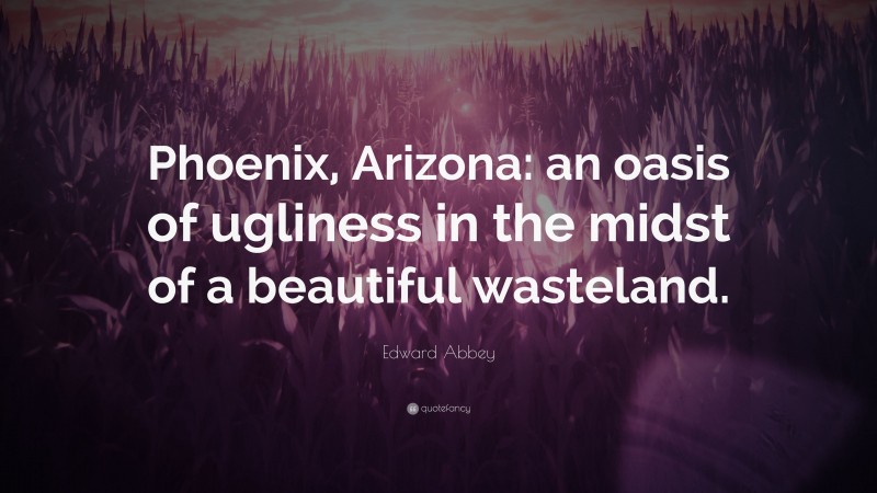 Edward Abbey Quote: “Phoenix, Arizona: an oasis of ugliness in the midst of a beautiful wasteland.”