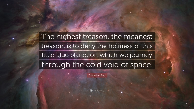 Edward Abbey Quote: “The highest treason, the meanest treason, is to deny the holiness of this little blue planet on which we journey through the cold void of space.”