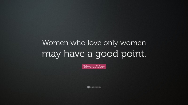 Edward Abbey Quote: “Women who love only women may have a good point.”