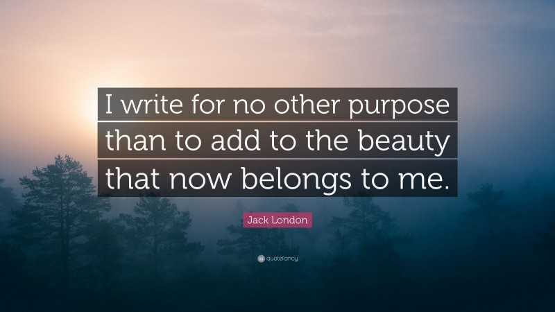 Jack London Quote: “I write for no other purpose than to add to the beauty that now belongs to me.”