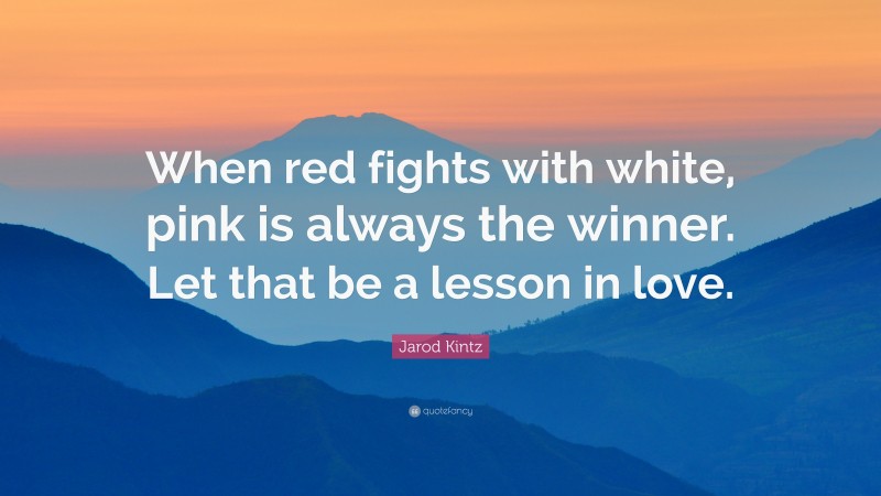 Jarod Kintz Quote: “When red fights with white, pink is always the winner. Let that be a lesson in love.”