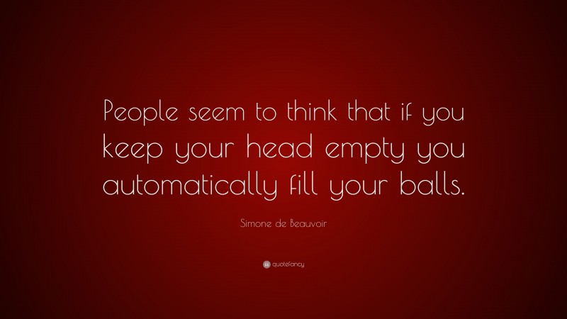 Simone de Beauvoir Quote: “People seem to think that if you keep your head empty you automatically fill your balls.”
