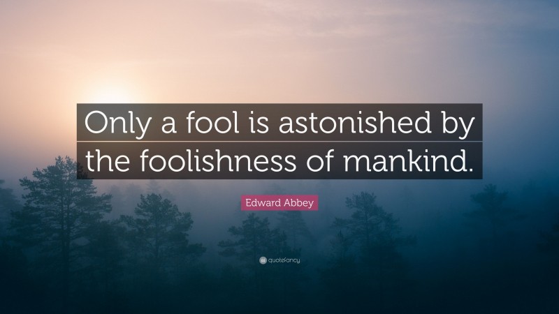 Edward Abbey Quote: “Only a fool is astonished by the foolishness of mankind.”
