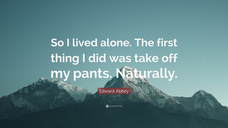 Edward Abbey Quote: “So I lived alone. The first thing I did was take off my pants. Naturally.”
