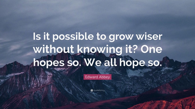 Edward Abbey Quote: “Is it possible to grow wiser without knowing it? One hopes so. We all hope so.”