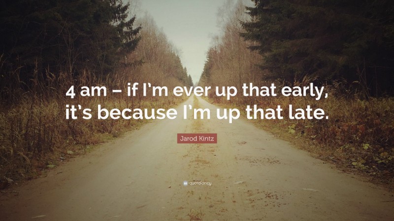 Jarod Kintz Quote: “4 am – if I’m ever up that early, it’s because I’m up that late.”