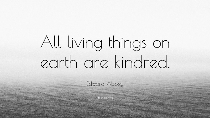 Edward Abbey Quote: “All living things on earth are kindred.”