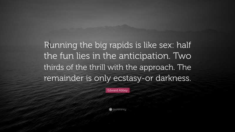 Edward Abbey Quote: “Running the big rapids is like sex: half the fun lies in the anticipation. Two thirds of the thrill with the approach. The remainder is only ecstasy-or darkness.”