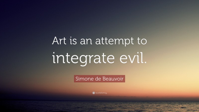 Simone de Beauvoir Quote: “Art is an attempt to integrate evil.”